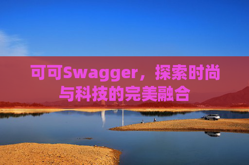可可Swagger，探索时尚与科技的完美融合